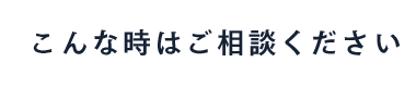 こんな時はご相談ください